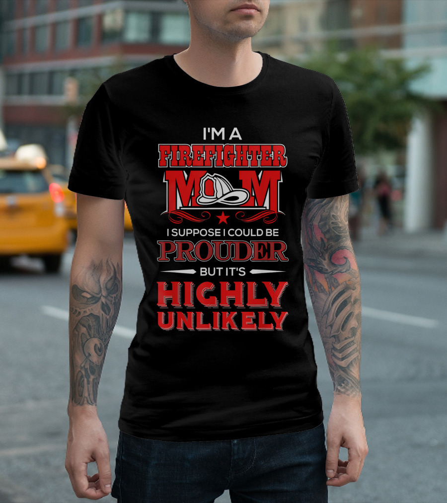 I'm A Firefighter Mom I Suppose I Could Be Prouder But It's Highly Unlikely T-Shirt
