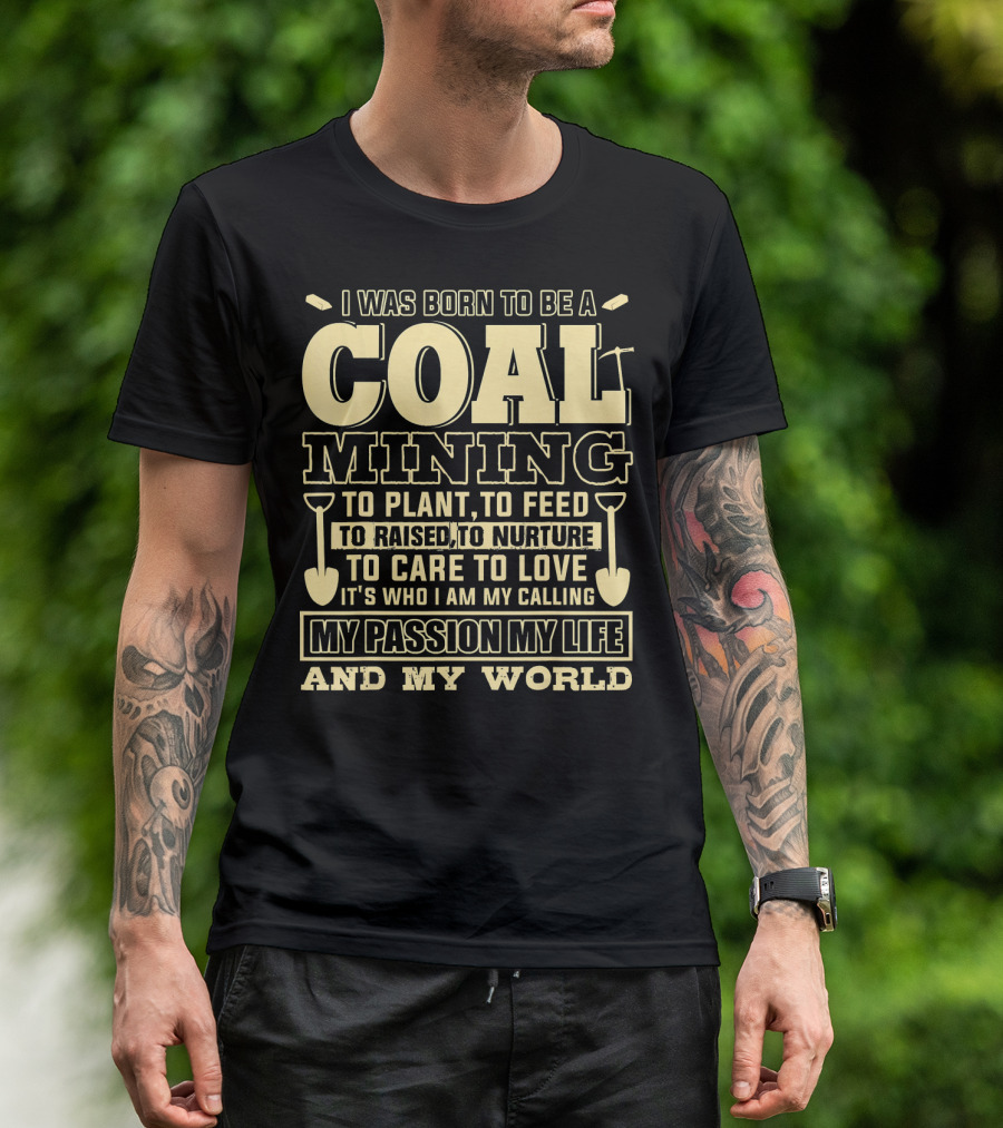I Was Born To Be A Coal Mining To Plant To Feed To Raised To Nurture To Care To Love It's Who I Am My Calling My Passion My Life And My World T-Shirt