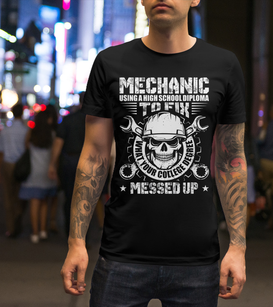 Mechanic Using A High School Diploma To Fix What Your College Degree Messed Up T-Shirt