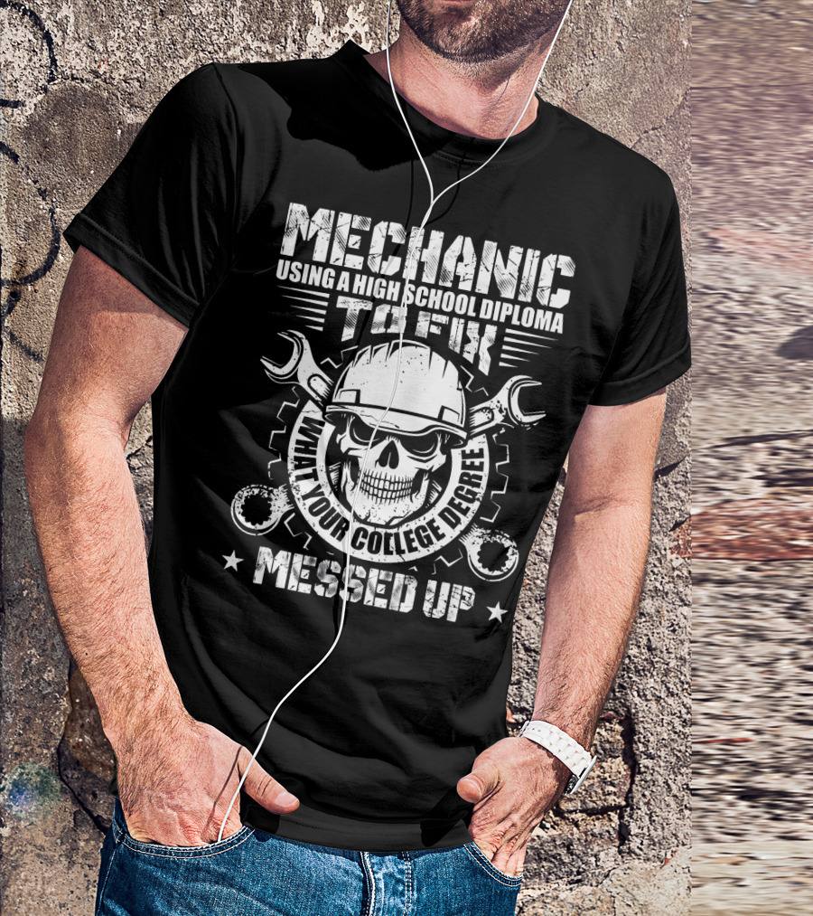 Mechanic Using A High School Diploma To Fix What Your College Degree Messed Up T-Shirt