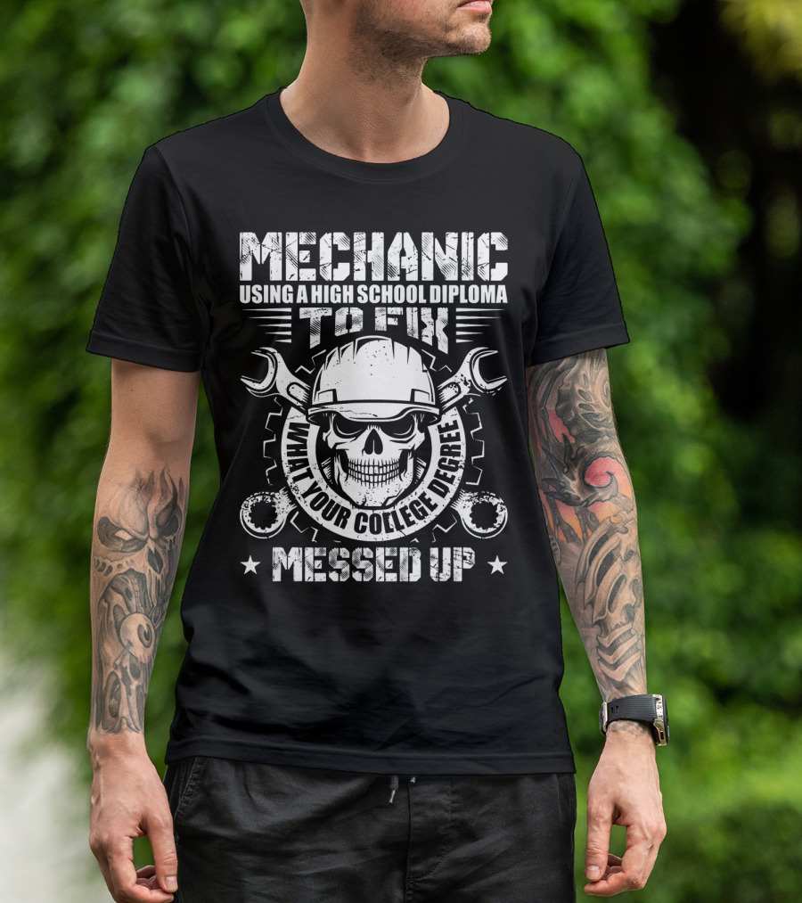 Mechanic Using A High School Diploma To Fix What Your College Degree Messed Up T-Shirt