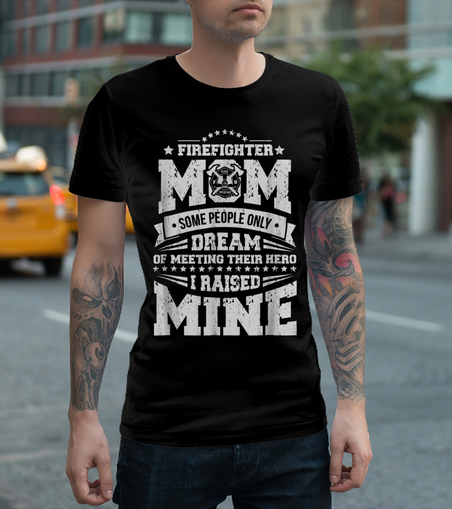 FIRE FIGHTER MOM SOME PEOPLE ONLY DREAM OF MEETING THEIR HERO I RAISED MINE T-Shirt