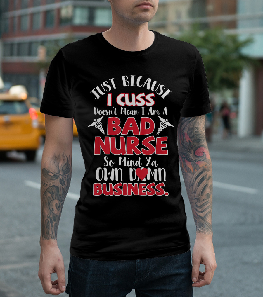 Just Because I Cuss Doesn't Mean I Am A Bad Nurse So Mind Ya Own Damn Business T-Shirt