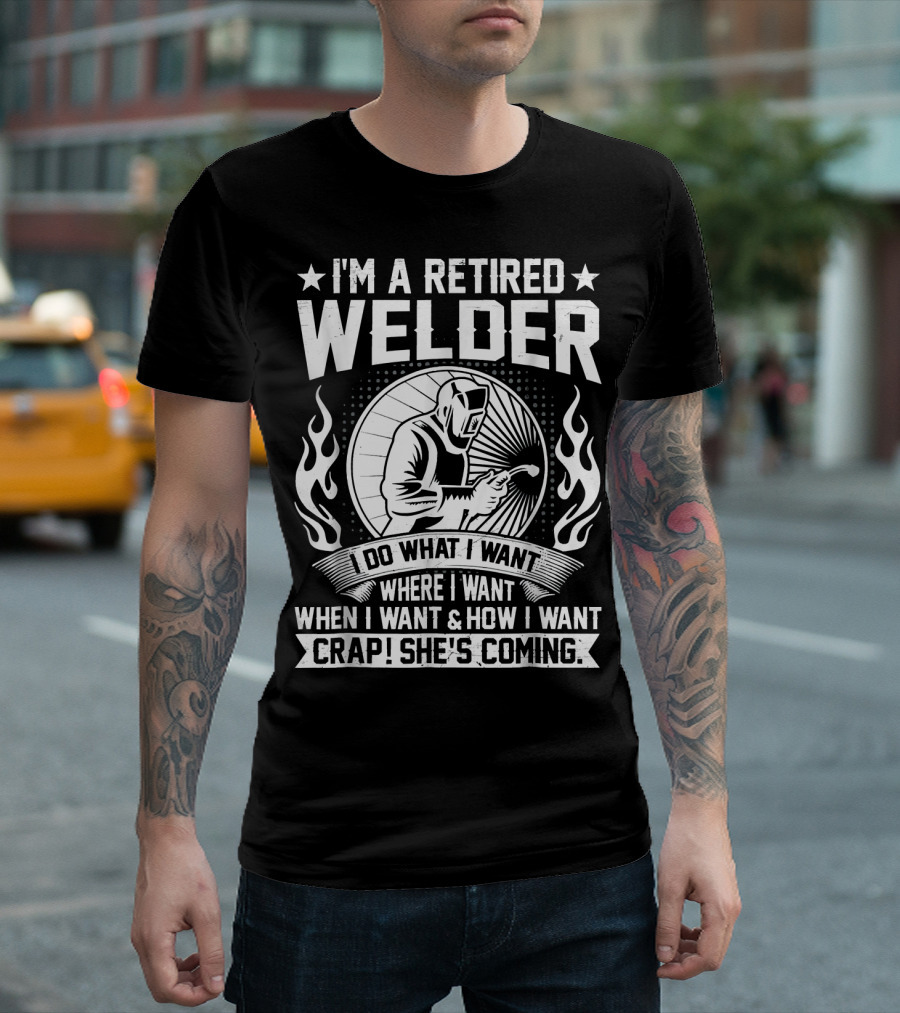 I'm A Retired Welder Do What I Want Where I Want When I Want How I Want Crap She's Coming T-Shirt