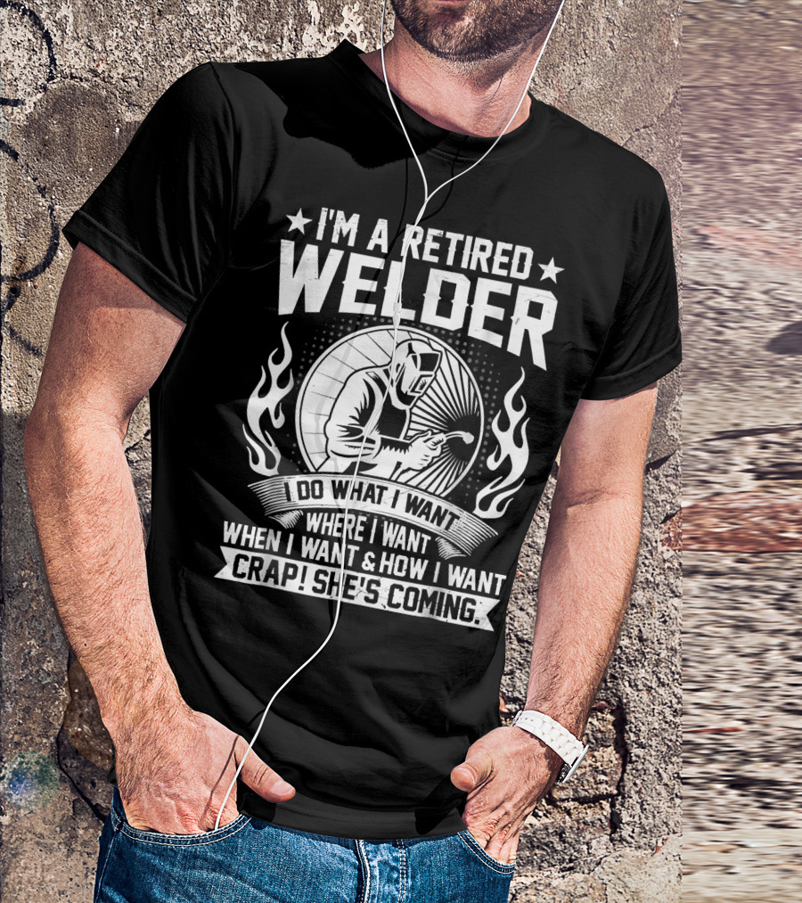 I'm A Retired Welder Do What I Want Where I Want When I Want How I Want Crap She's Coming T-Shirt
