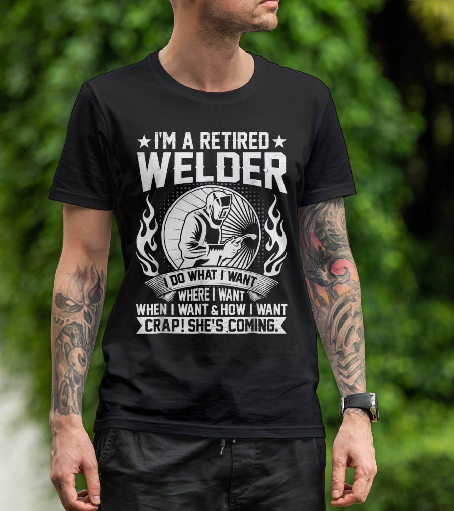 I'm A Retired Welder Do What I Want Where I Want When I Want How I Want Crap She's Coming T-Shirt