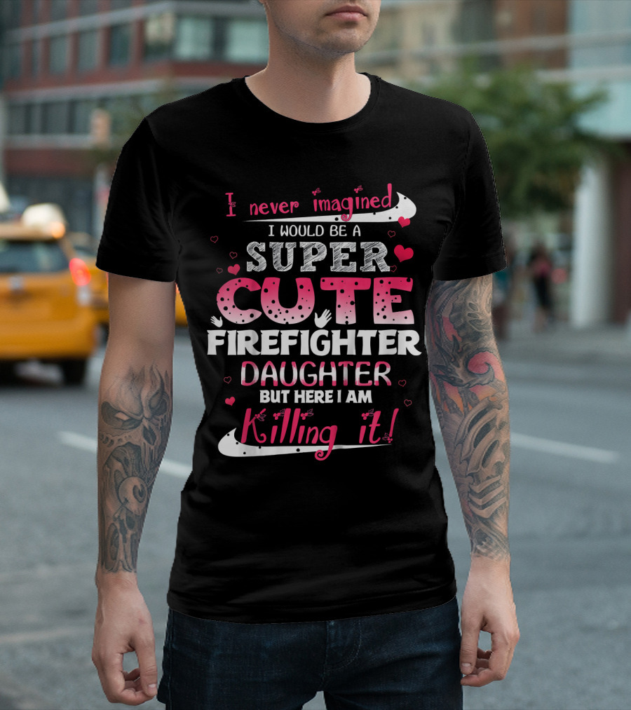 I Never Imagined I Would Be a Super Cute Firefighter Daughter But Here I Am Killing It T-Shirt