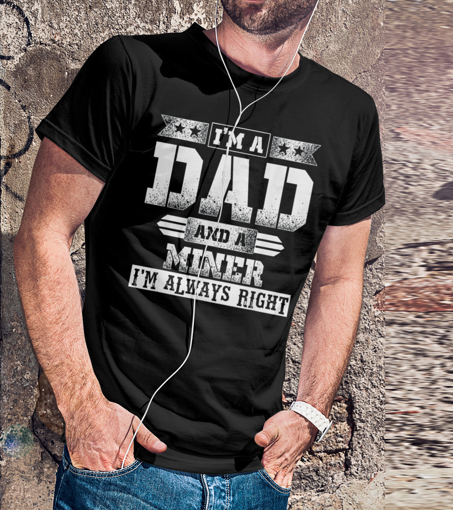 I'm A Dad And A Miner I'm Always Right T-Shirt