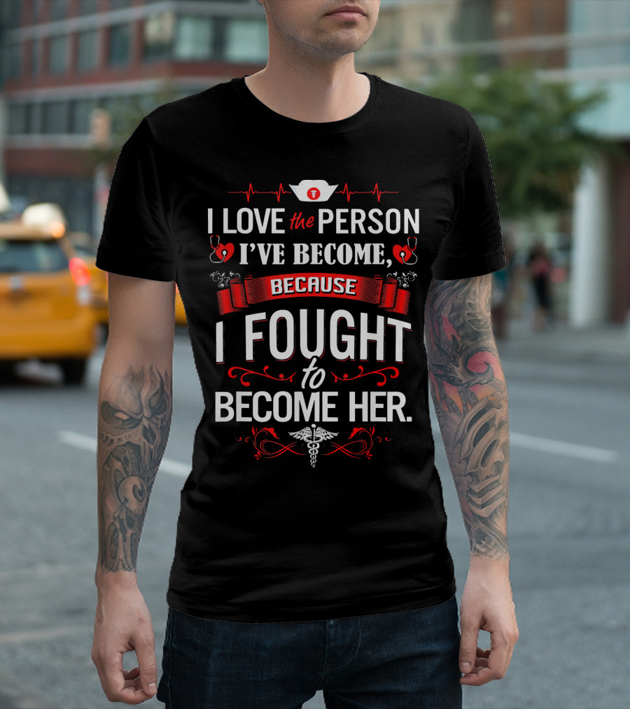 I Love The Person I've Become Because I Fought To Become Her Nurse T-Shirt