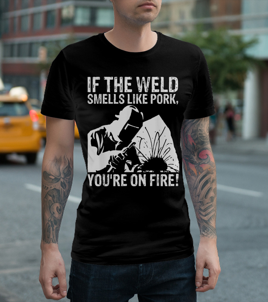 If the Weld Smells Like Pork You're On Fire Welder Humor T-Shirt