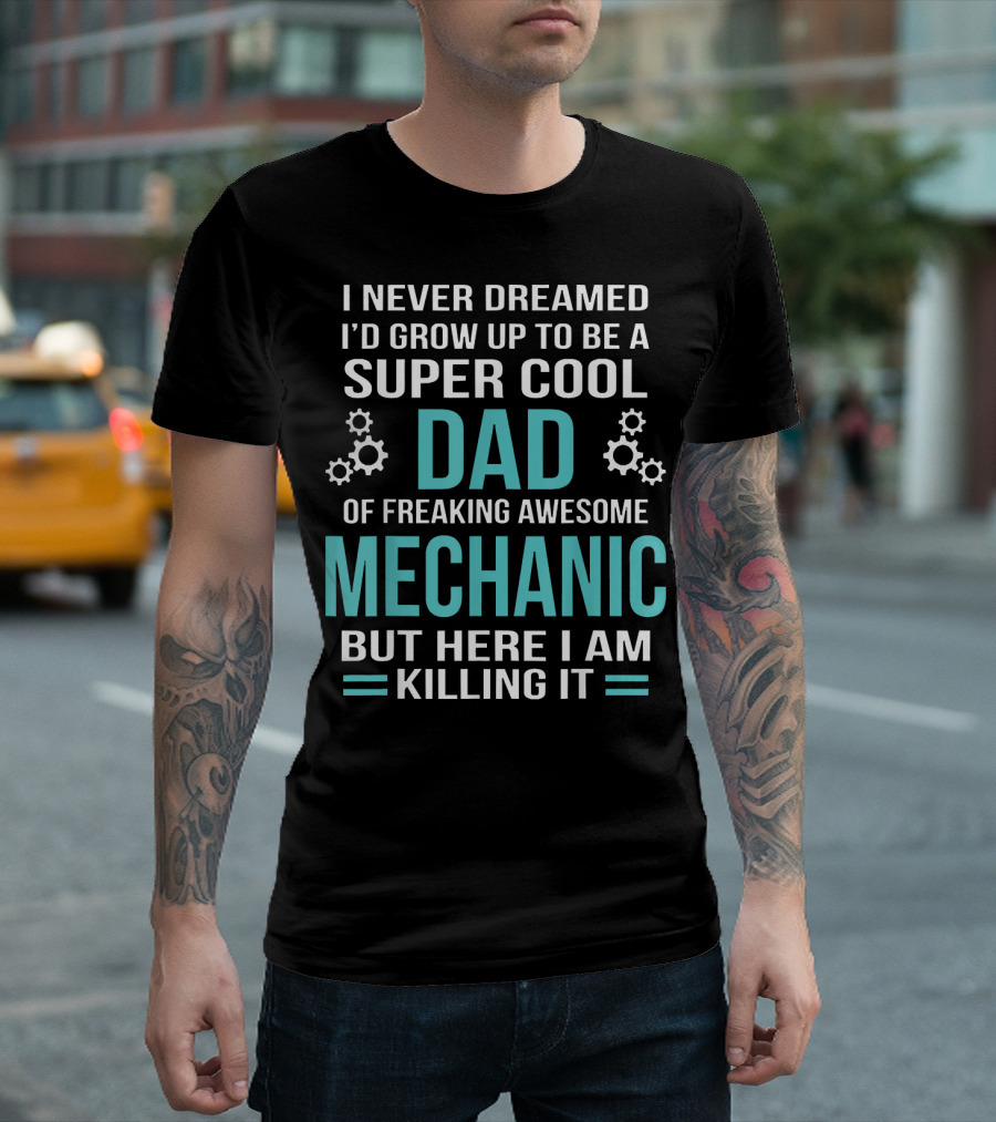 I Never Dreamed I'd Grow Up to Be a Super Cool Dad of Freaking Awesome Mechanic but Here I Am Killing It T-Shirt