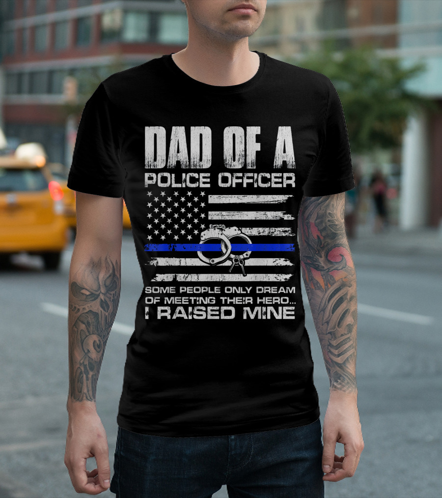Dad Of A Police Officer Some People Only Dream Of Meeting Their Hero I Raised Mine T-Shirt