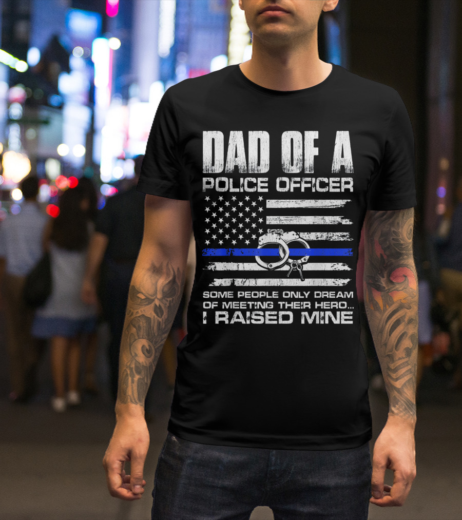Dad Of A Police Officer Some People Only Dream Of Meeting Their Hero I Raised Mine T-Shirt