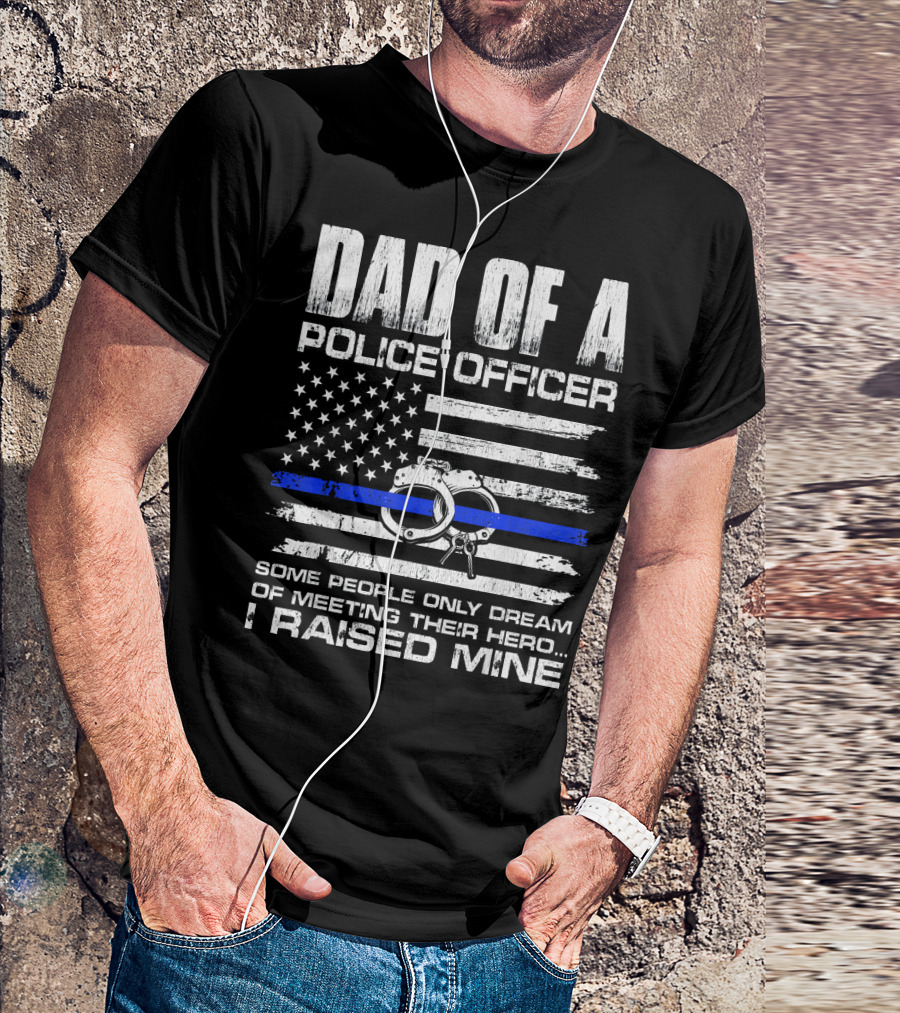 Dad Of A Police Officer Some People Only Dream Of Meeting Their Hero I Raised Mine T-Shirt