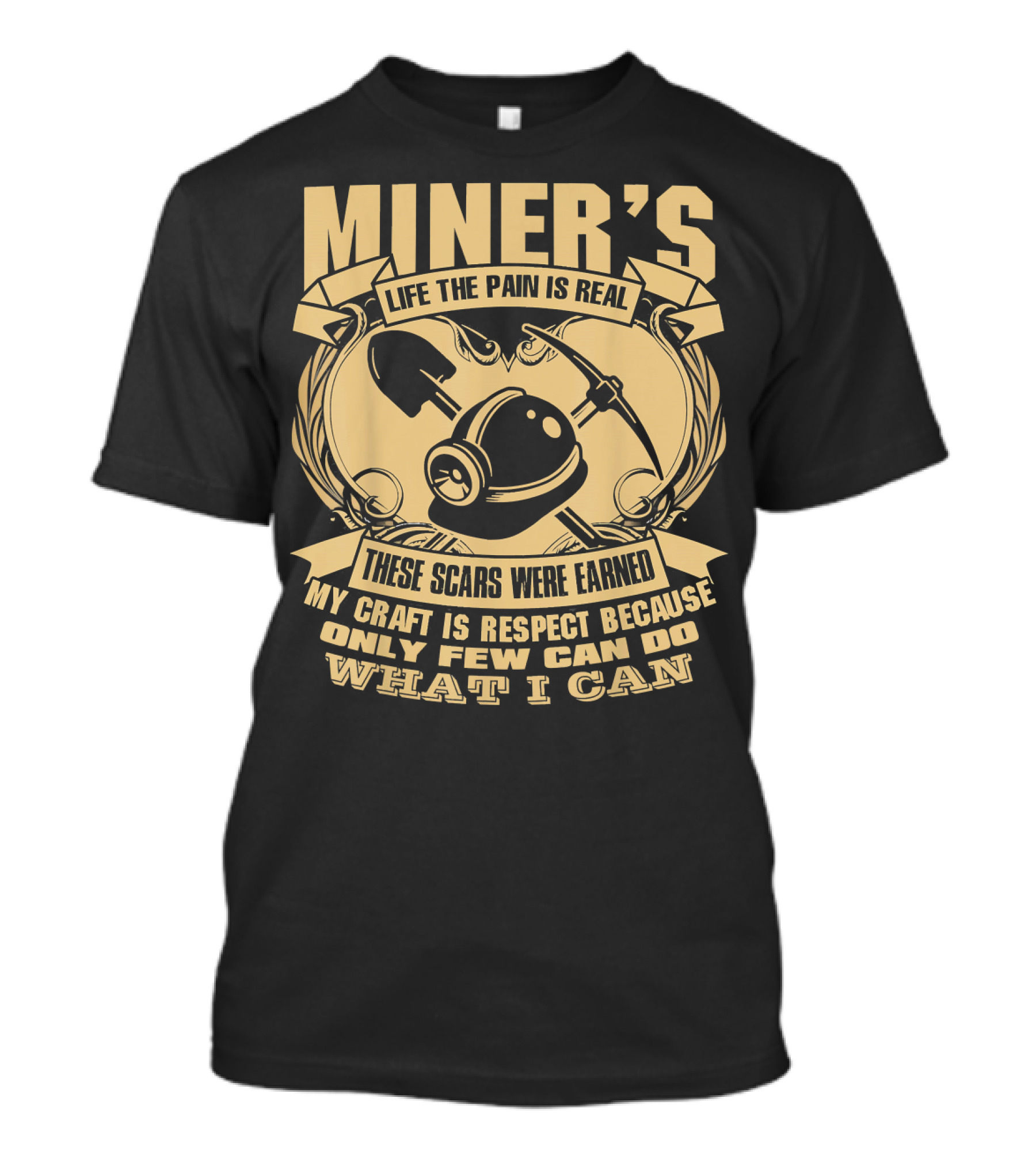 MINER'S LIFE THE PAIN IS REAL THESE SCARS WERE EARNED MY CRAFT IS RESPECT BECAUSE ONLY FEW CAN DO WHAT I CAN T-Shirt