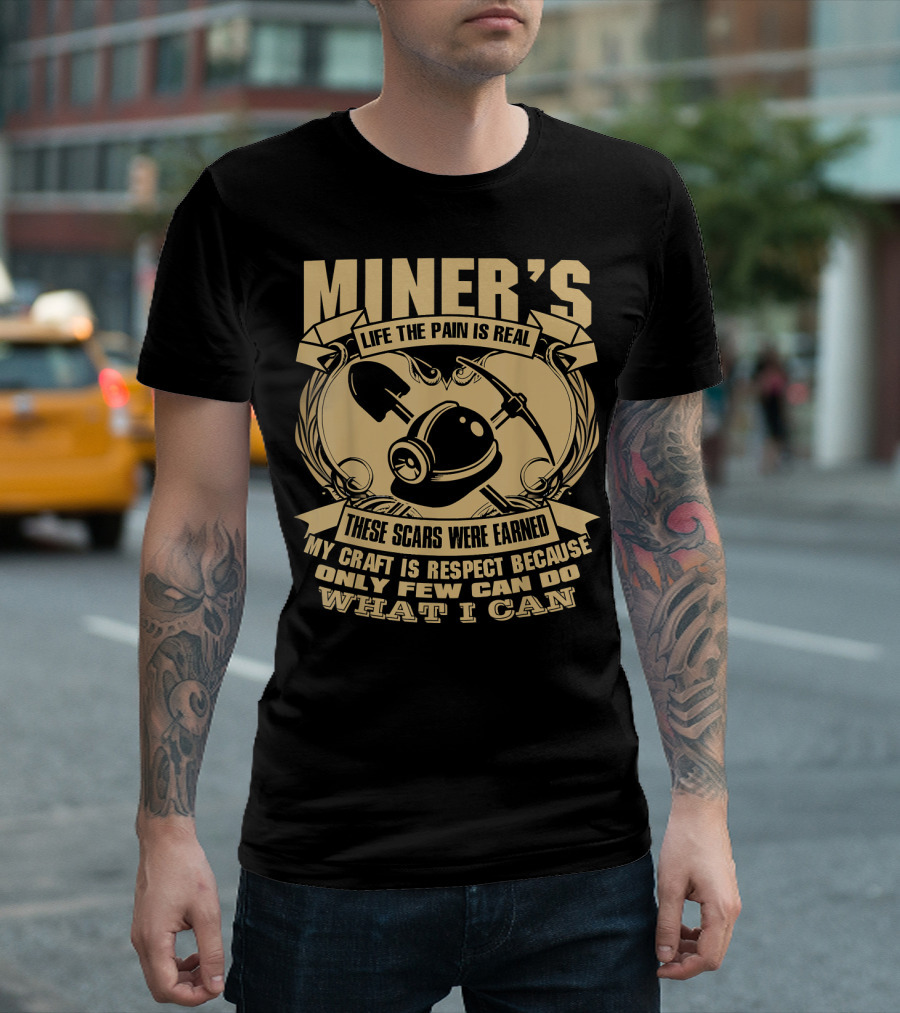 MINER'S LIFE THE PAIN IS REAL THESE SCARS WERE EARNED MY CRAFT IS RESPECT BECAUSE ONLY FEW CAN DO WHAT I CAN T-Shirt