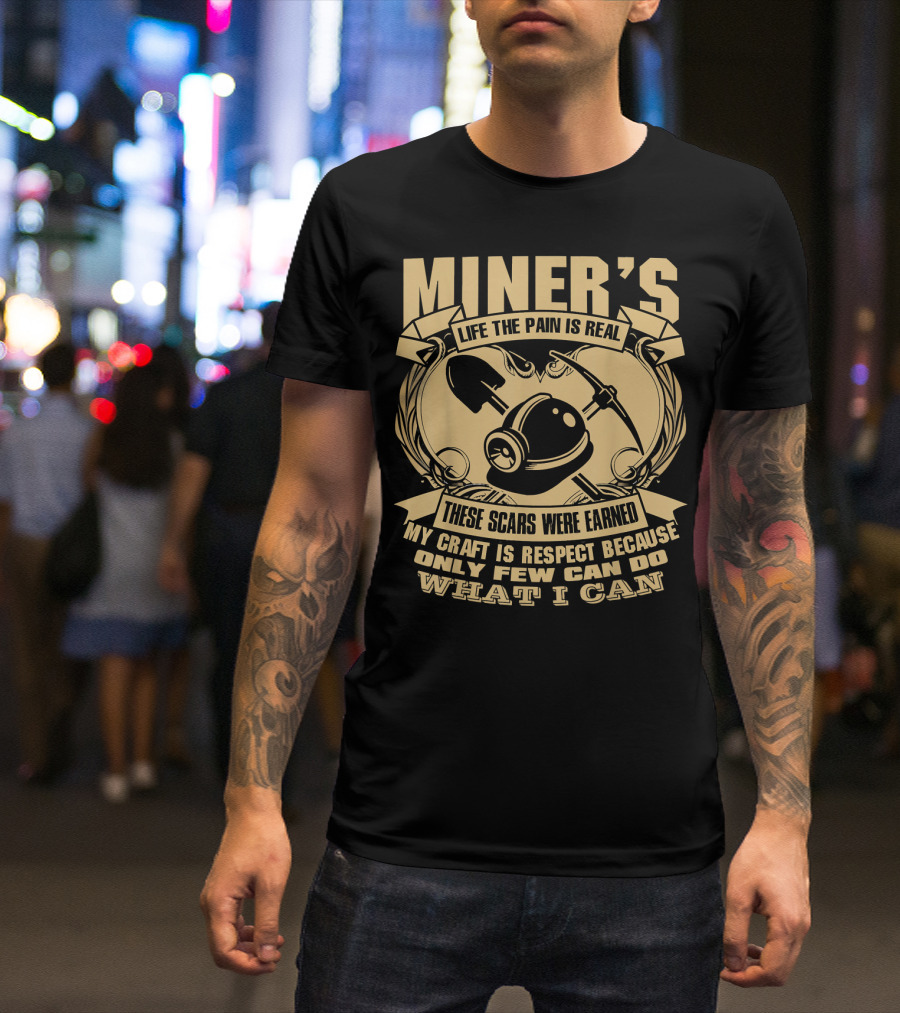MINER'S LIFE THE PAIN IS REAL THESE SCARS WERE EARNED MY CRAFT IS RESPECT BECAUSE ONLY FEW CAN DO WHAT I CAN T-Shirt