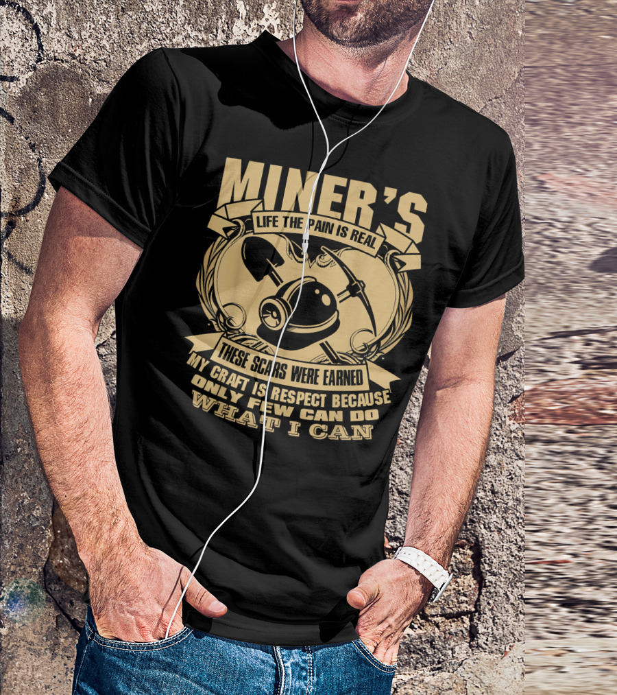 MINER'S LIFE THE PAIN IS REAL THESE SCARS WERE EARNED MY CRAFT IS RESPECT BECAUSE ONLY FEW CAN DO WHAT I CAN T-Shirt