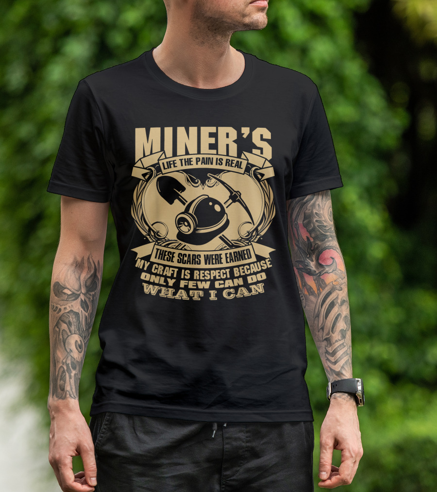 MINER'S LIFE THE PAIN IS REAL THESE SCARS WERE EARNED MY CRAFT IS RESPECT BECAUSE ONLY FEW CAN DO WHAT I CAN T-Shirt
