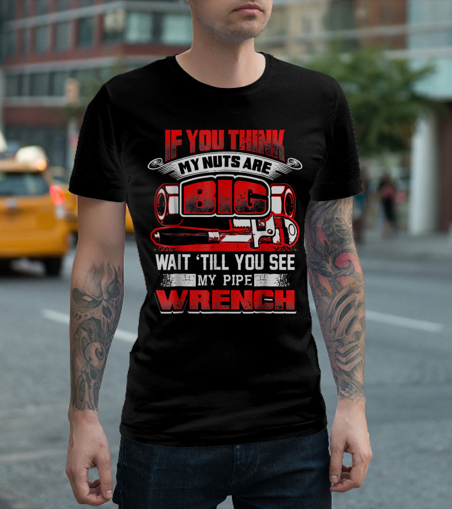 IF YOU THINK MY NUTS ARE BIG WAIT 'TILL YOU SEE MY PIPE WRENCH T-Shirt