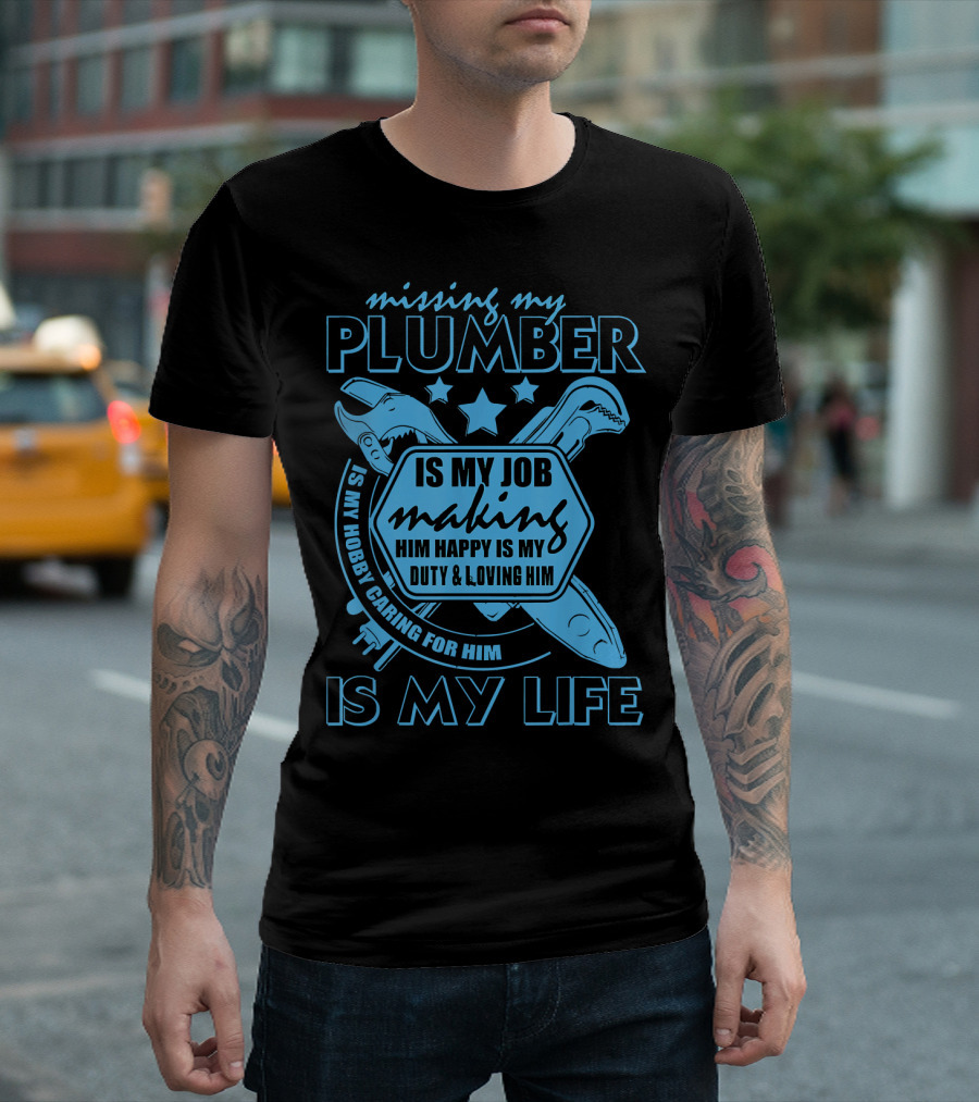 Missing My Plumber Is My Job Making Him Happy Is My Duty and Loving Him Is My Life T-Shirt