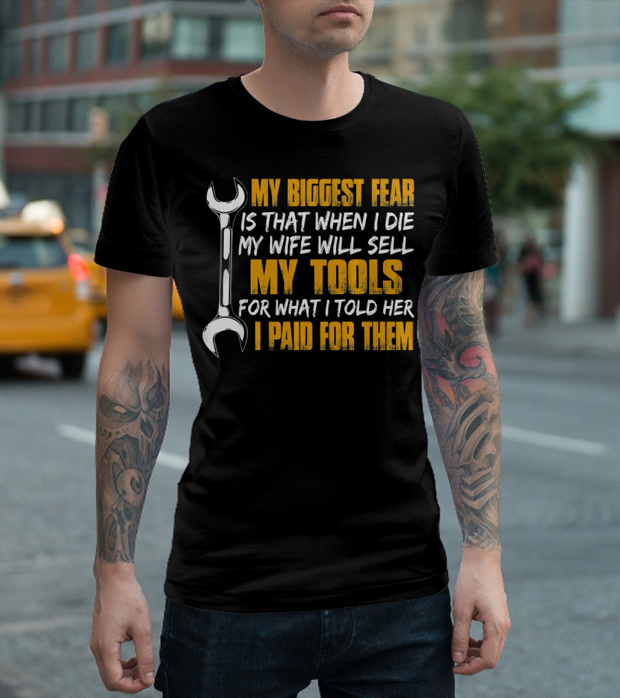 My Biggest Fear Is That When I Die My Wife Will Sell My Tools For What I Told Her I Paid For Them T-Shirt