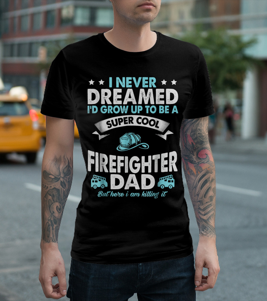 I Never Dreamed I'd Grow Up to Be a Super Cool Firefighter Dad But Here I Am Killing It T-Shirt