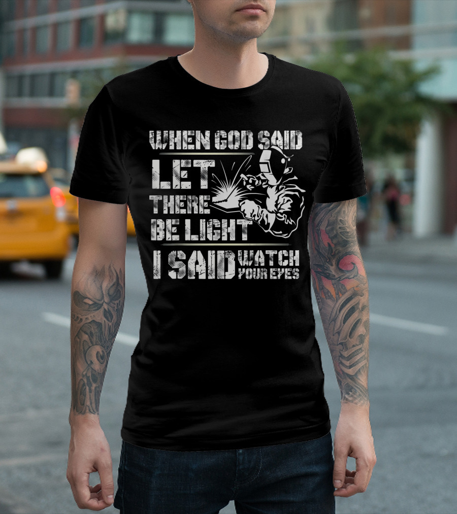 Mens Funny Welder When God Said Let There Be Light I Said Watch Your Eyes T-Shirt
