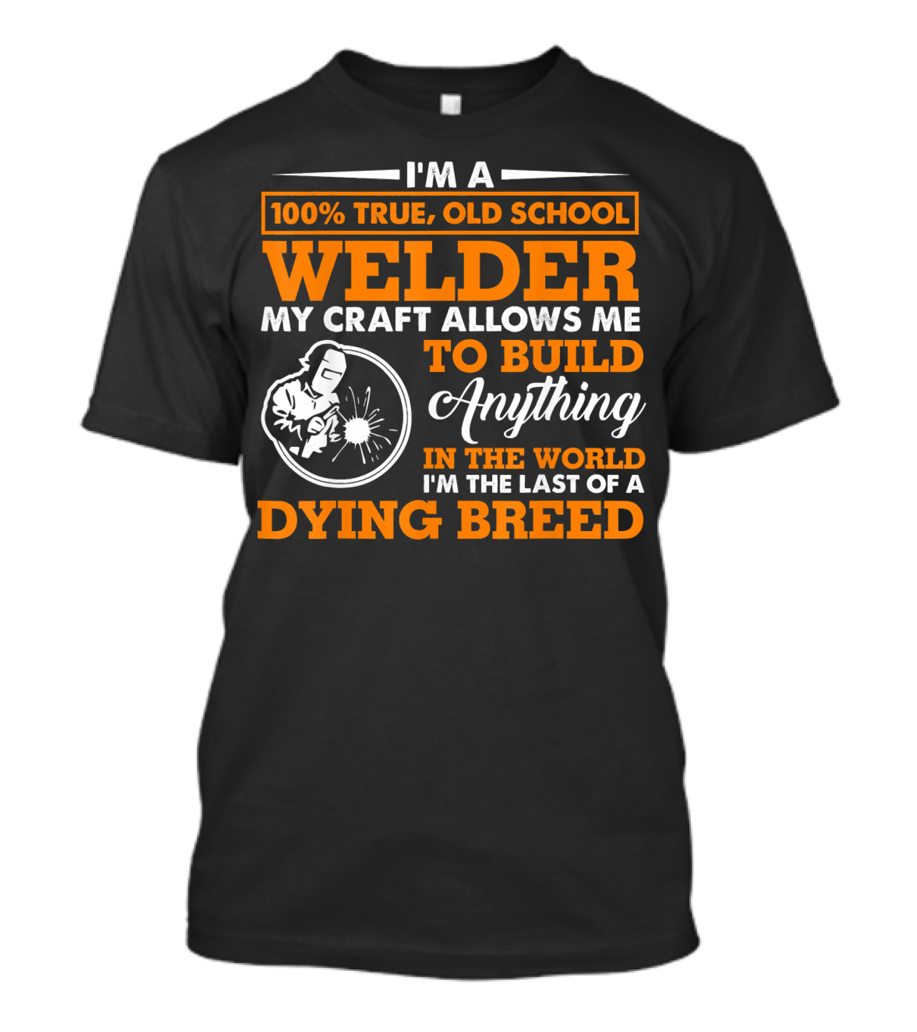 I'm A 100% True Old School Welder My Craft Allows Me To Build Anything In The World I'm The Last Of A Dying Breed T-Shirt