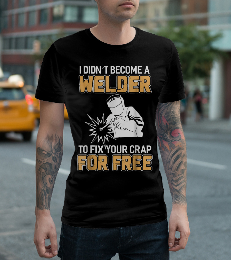 Mens Awesome Welder Clothing I Didn't Become A Welder To Fix Your Crap For Free T-Shirt