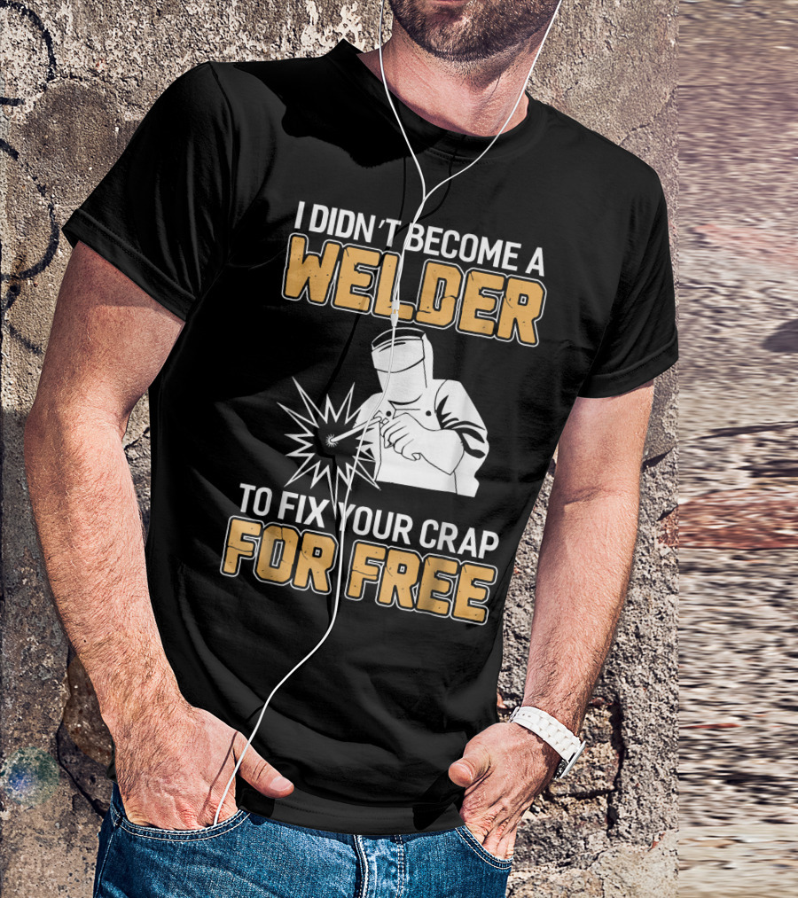 Mens Awesome Welder Clothing I Didn't Become A Welder To Fix Your Crap For Free T-Shirt