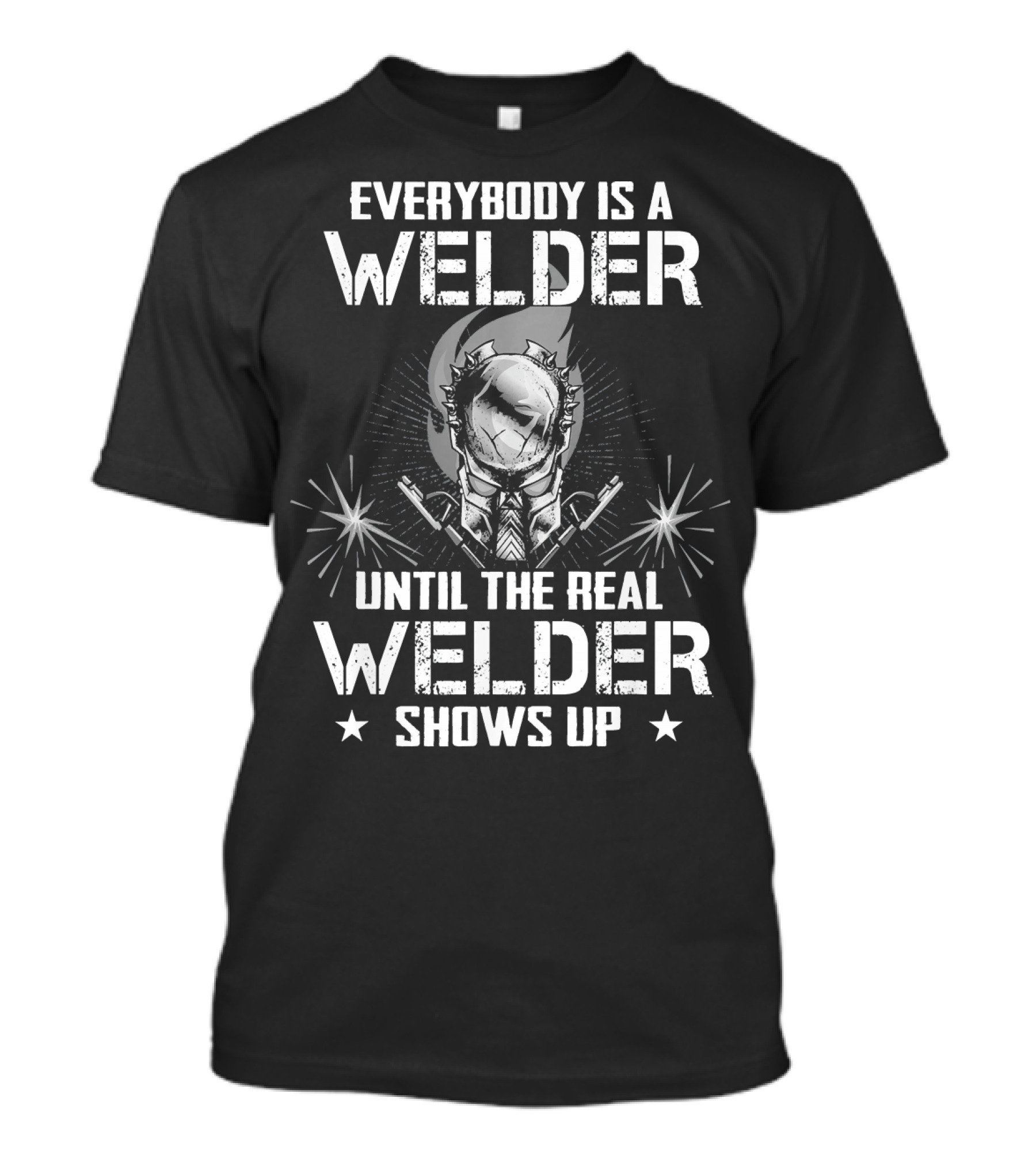 Everybody Is A Welder Until The Real Welder Shows Up T-Shirt