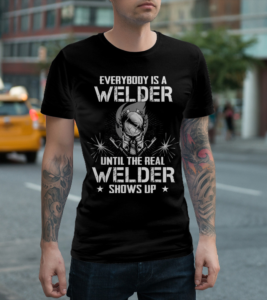 Everybody Is A Welder Until The Real Welder Shows Up T-Shirt