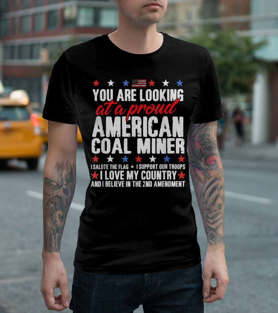 You Are Looking At A Proud American Coal Miner I Salute The Flag I Support Our Troops I Love My Country And I Believe In The 2nd Amendment T-Shirt