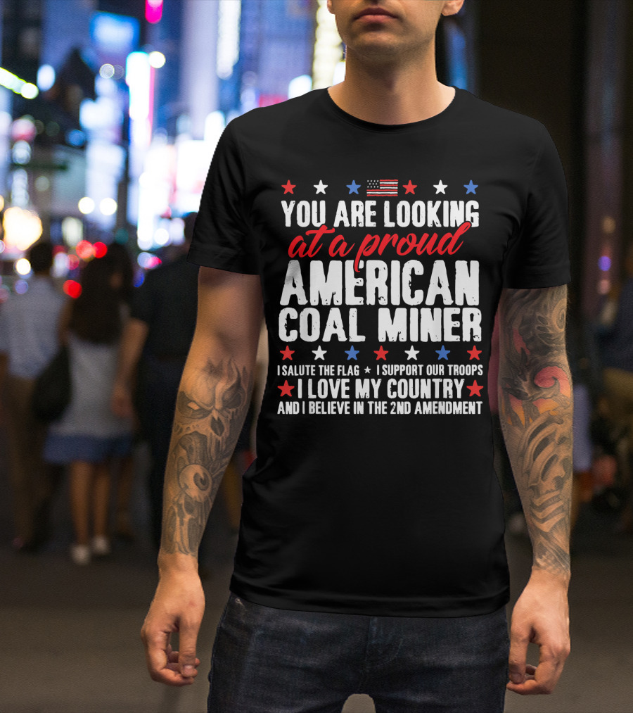You Are Looking At A Proud American Coal Miner I Salute The Flag I Support Our Troops I Love My Country And I Believe In The 2nd Amendment T-Shirt