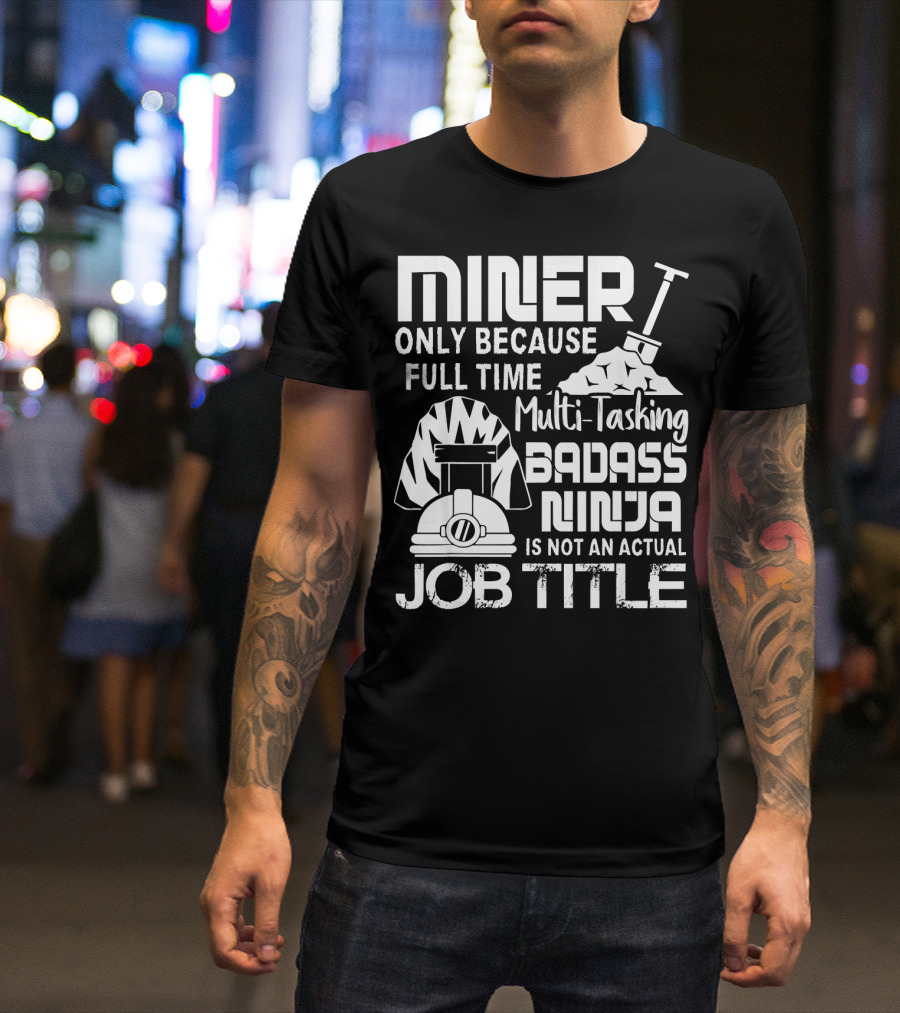 Miner Only Because Full Time Multi-Tasking Badass Ninja Is Not An Actual Job Title T-Shirt