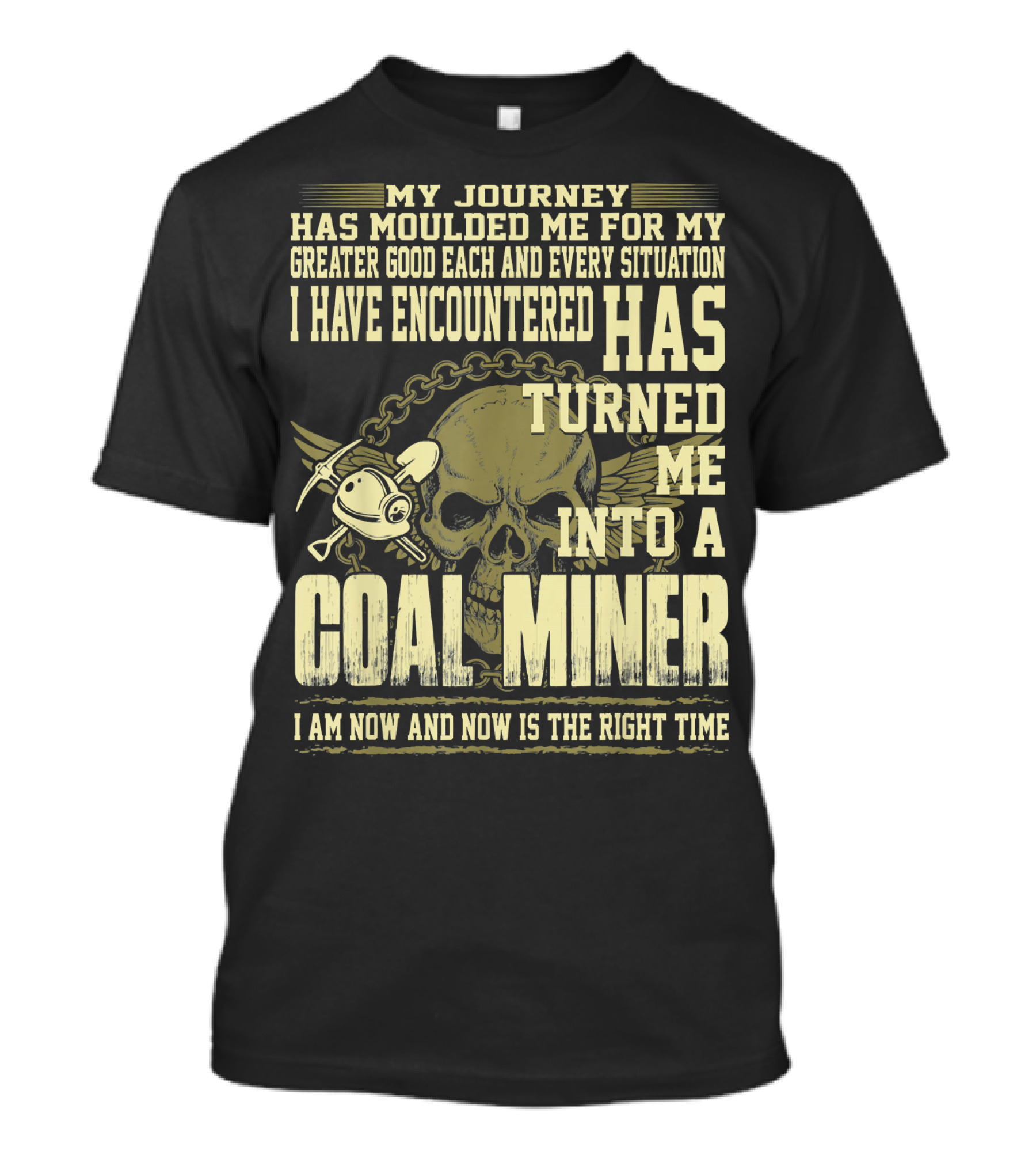 My Journey Has Moulded Me For My Greater Good Each And Every Situation I Have Encountered Has Turned Me Into A Coal Miner I Am Now And Now Is The Right Time T-Shirt