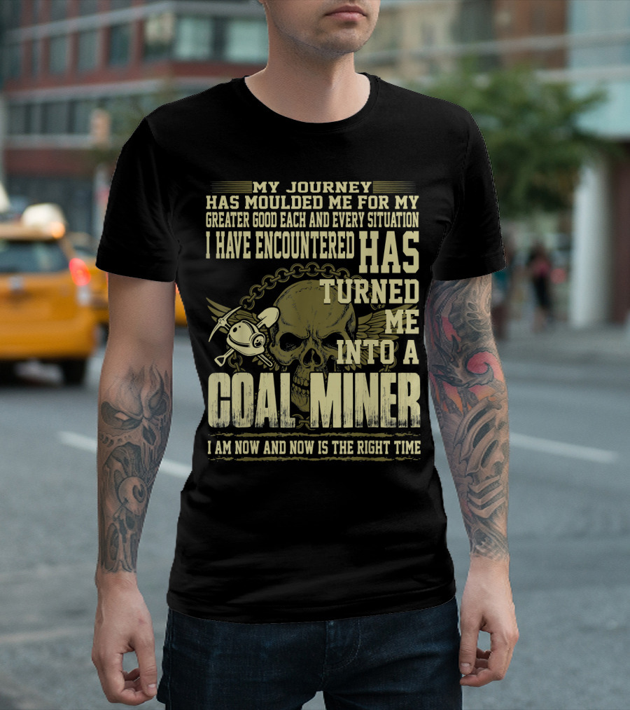 My Journey Has Moulded Me For My Greater Good Each And Every Situation I Have Encountered Has Turned Me Into A Coal Miner I Am Now And Now Is The Right Time T-Shirt