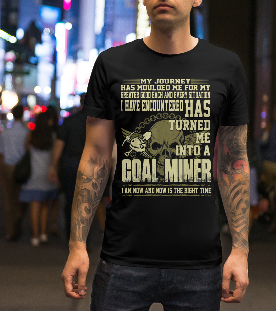 My Journey Has Moulded Me For My Greater Good Each And Every Situation I Have Encountered Has Turned Me Into A Coal Miner I Am Now And Now Is The Right Time T-Shirt