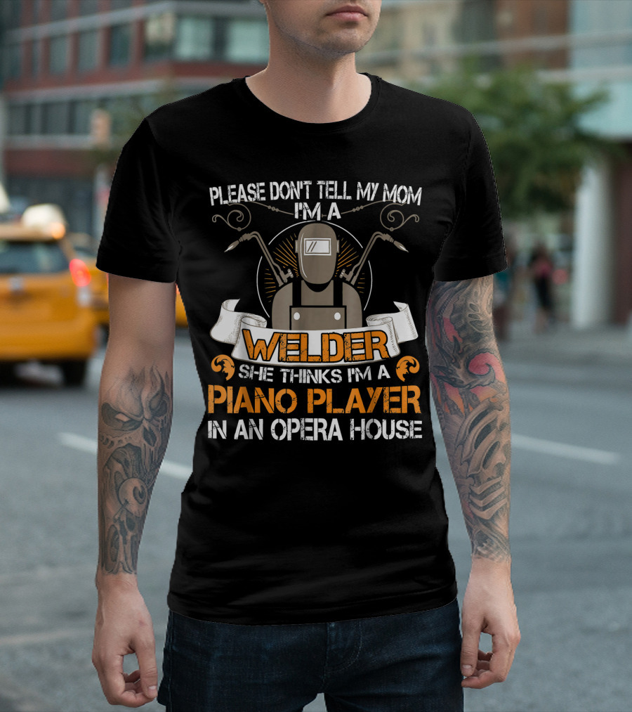 Please Don't Tell My Mom I'm A Welder She Thinks I'm A Piano Player In An Opera House T-Shirt