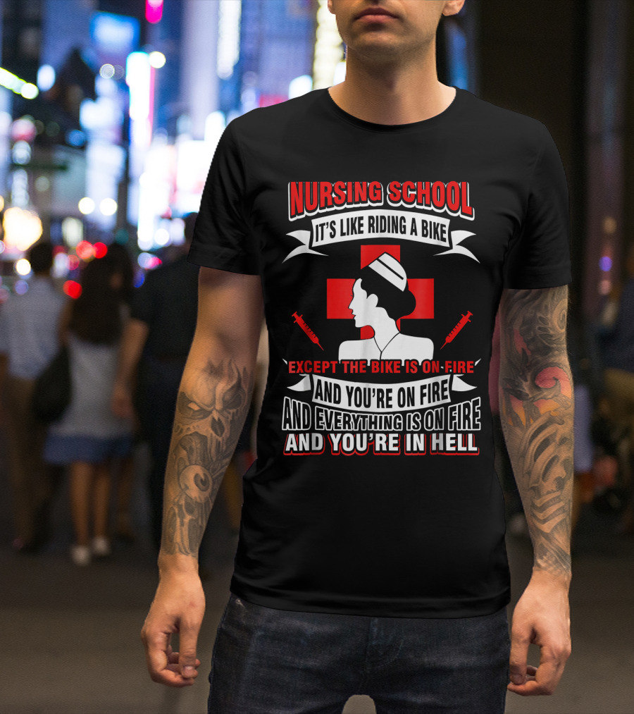 Nursing School It's Like Riding A Bike Except The Bike Is On Fire And You're On Fire And Everything Is On Fire And You're In Hell T-Shirt