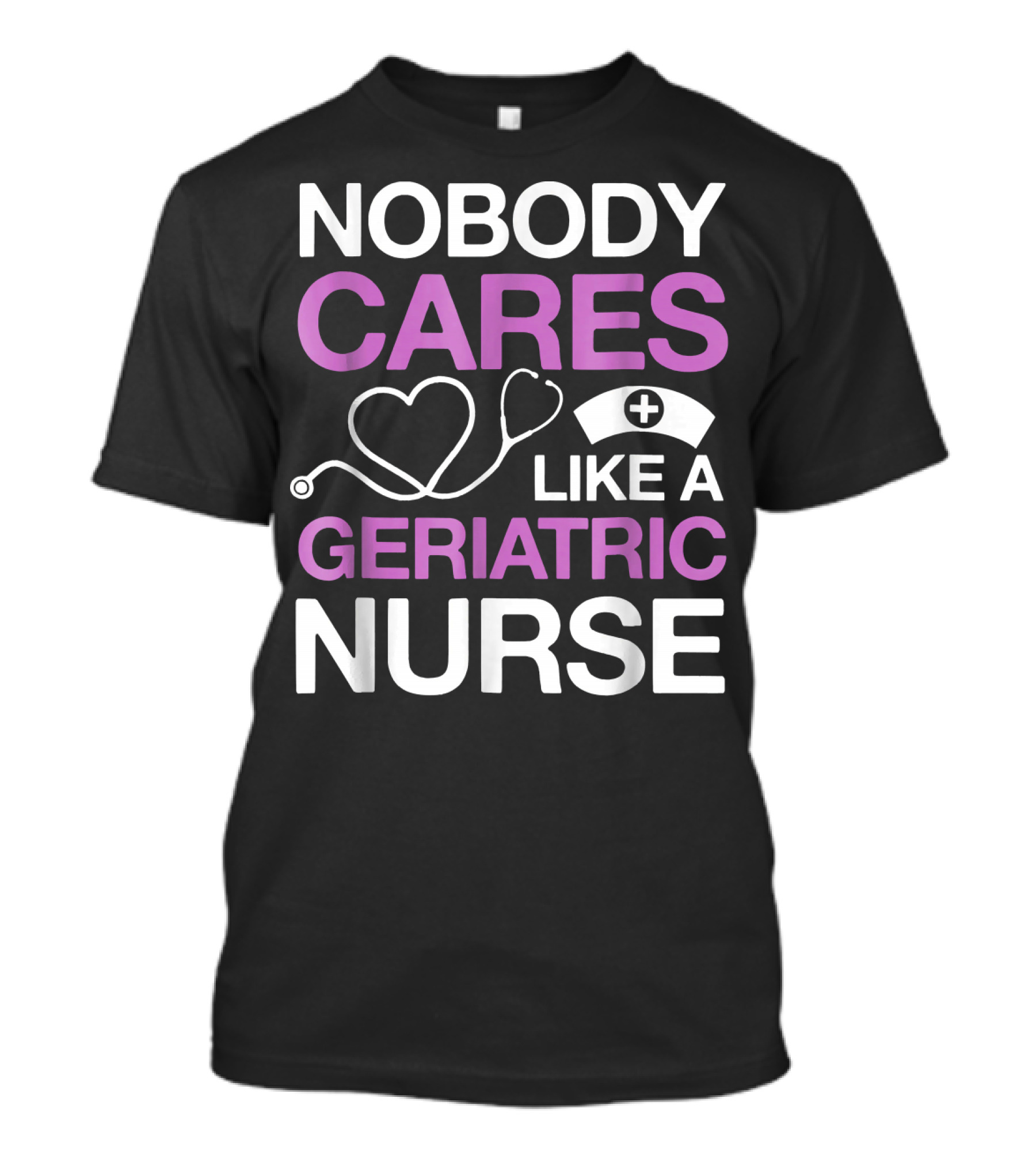 Nobody Cares Like A Geriatric Nurse Nurse Hat Heart Stethoscope T-Shirt