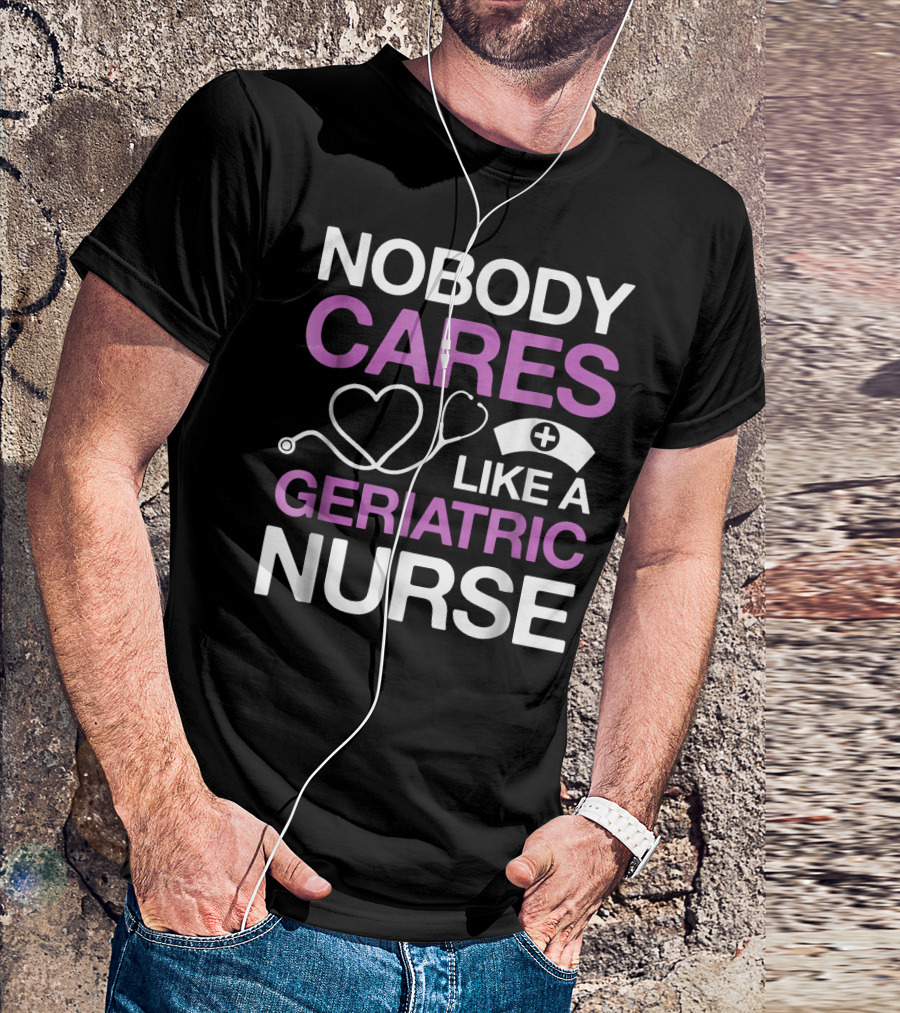 Nobody Cares Like A Geriatric Nurse Nurse Hat Heart Stethoscope T-Shirt