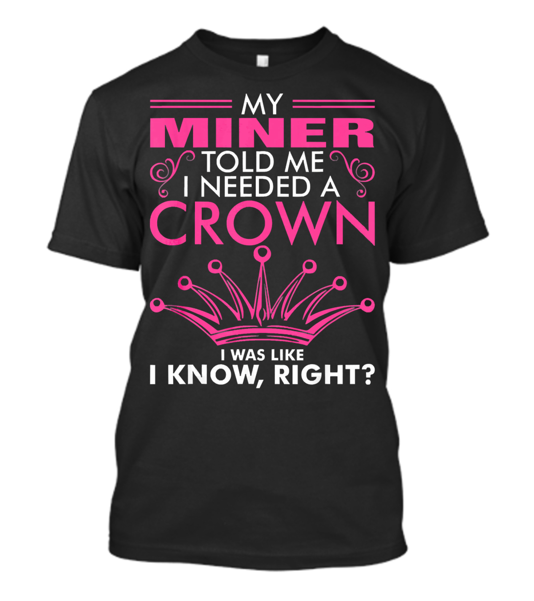 My Miner Told Me I Needed A Crown I Was Like I Know Right T-Shirt