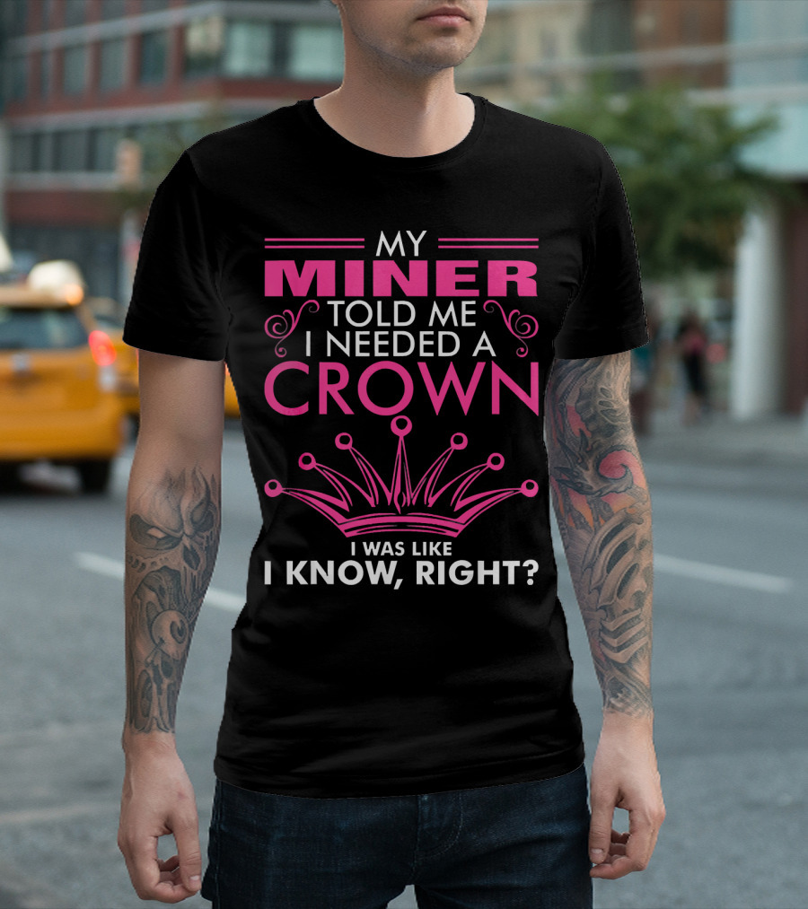 My Miner Told Me I Needed A Crown I Was Like I Know Right T-Shirt