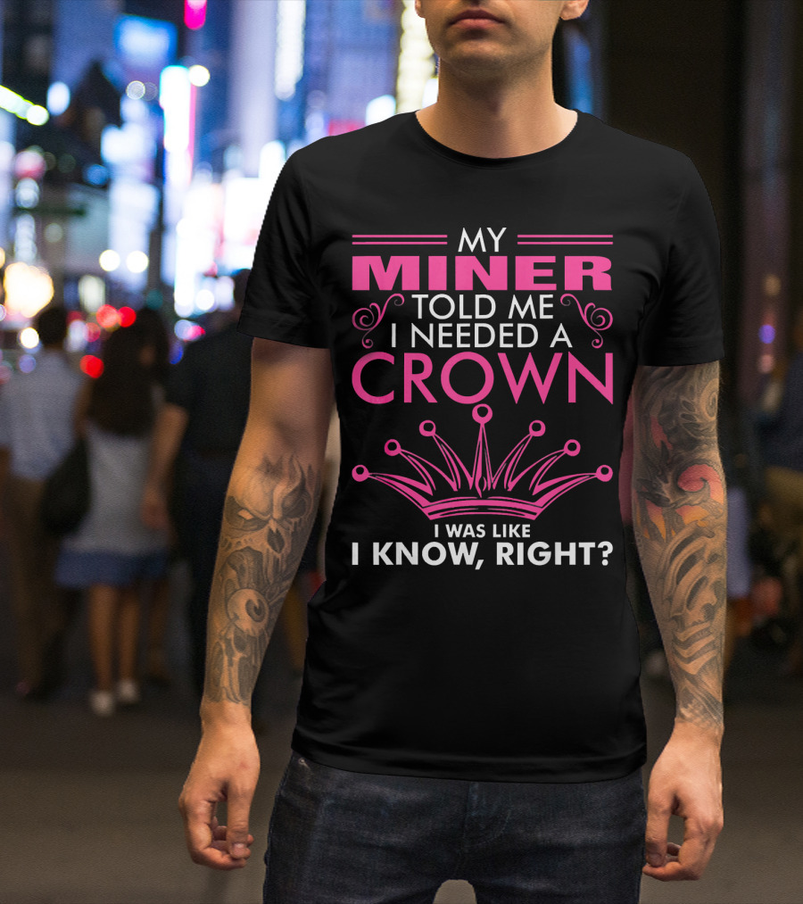 My Miner Told Me I Needed A Crown I Was Like I Know Right T-Shirt