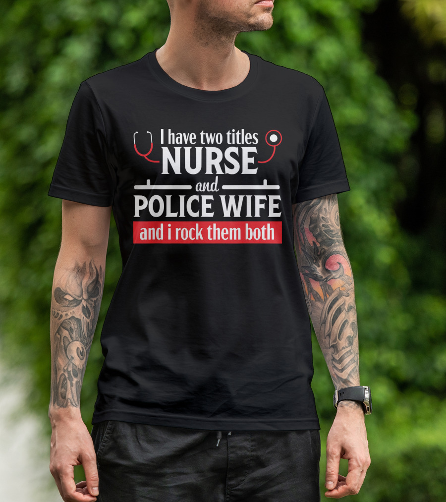 I Have Two Titles Nurse And Police Wife And I Rock Them Both T-Shirt