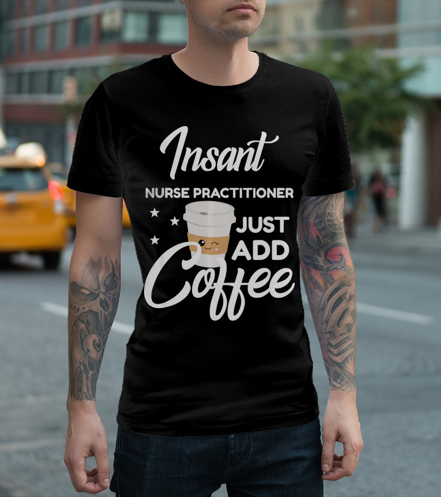 Instant Nurse Practitioner Just Add Coffee T-Shirt