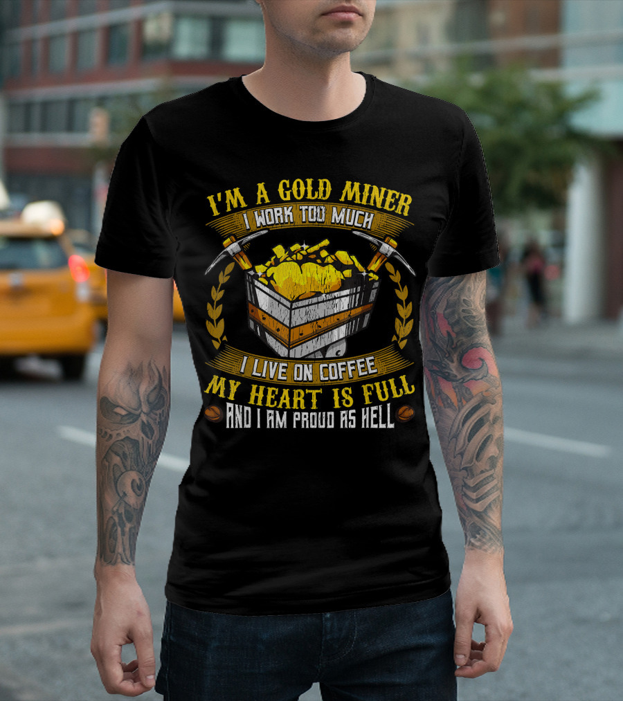 I'm A Gold Miner I Work Too Much I Live On Coffee My Heart Is Full And I Am Proud As Hell T-Shirt
