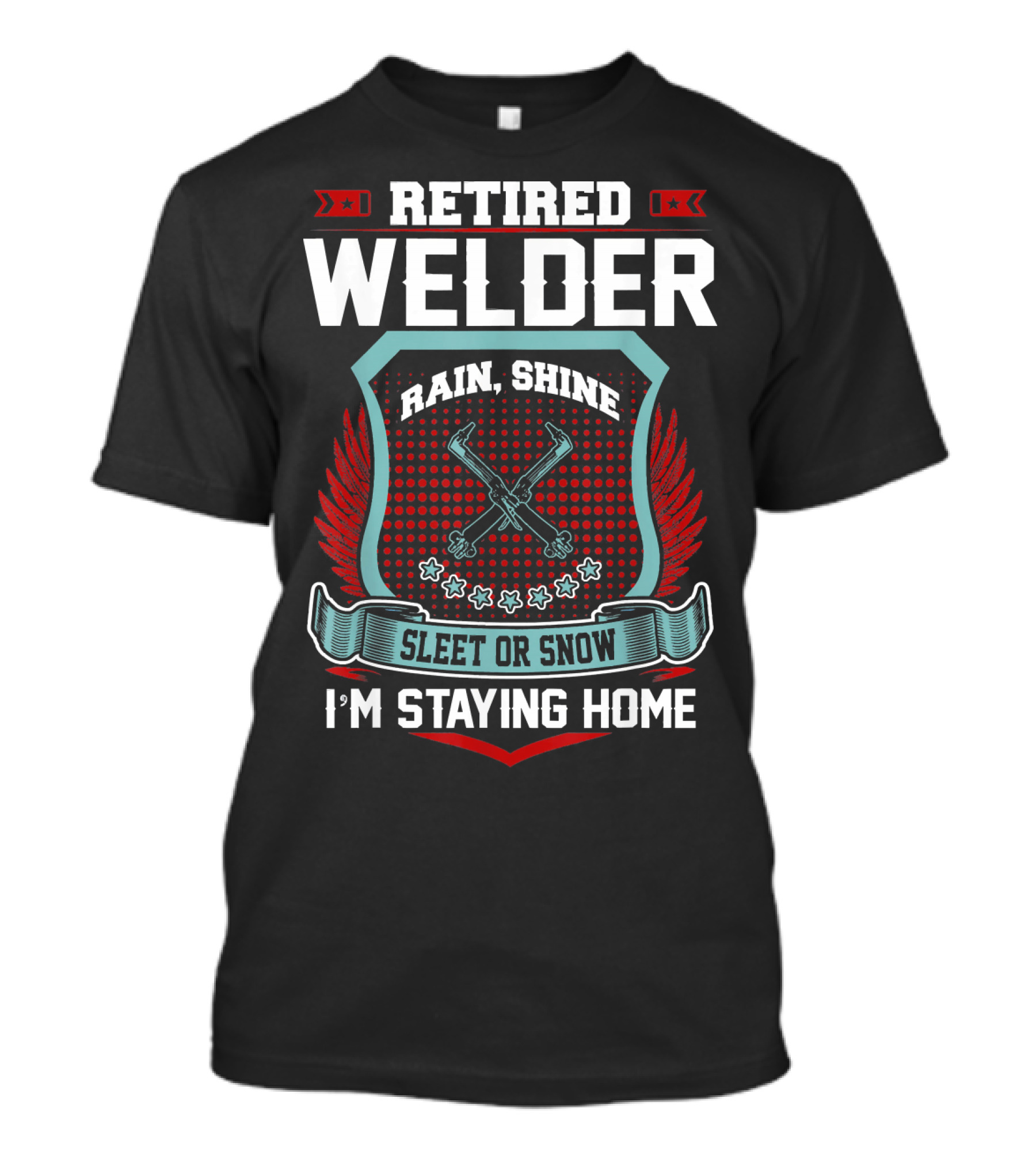 Retired Welder Rain Shine Sleet Or Snow I'm Staying Home T-Shirt
